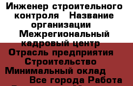 Инженер строительного контроля › Название организации ­ Межрегиональный кадровый центр › Отрасль предприятия ­ Строительство › Минимальный оклад ­ 101 000 - Все города Работа » Вакансии   . Мордовия респ.